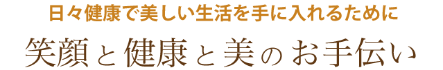 日々健康で美しい生活を手に入れるために　笑顔と健康と美のお手伝い